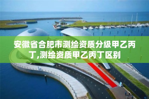 安徽省合肥市测绘资质分级甲乙丙丁,测绘资质甲乙丙丁区别