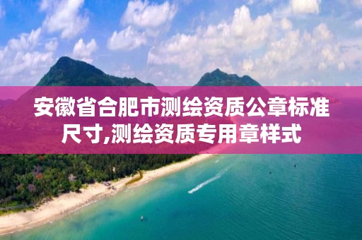 安徽省合肥市测绘资质公章标准尺寸,测绘资质专用章样式