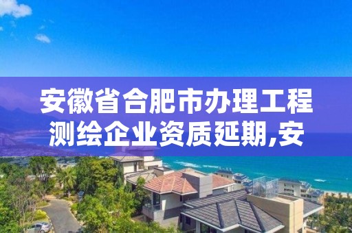 安徽省合肥市办理工程测绘企业资质延期,安徽省合肥市办理工程测绘企业资质延期的公司