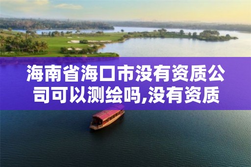 海南省海口市没有资质公司可以测绘吗,没有资质的测绘公司怎么开票