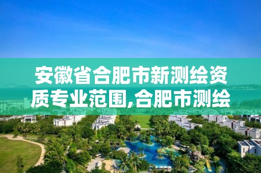 安徽省合肥市新测绘资质专业范围,合肥市测绘设计