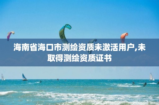 海南省海口市测绘资质未激活用户,未取得测绘资质证书