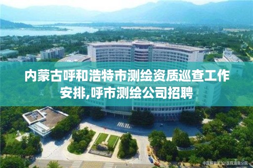 内蒙古呼和浩特市测绘资质巡查工作安排,呼市测绘公司招聘