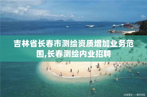 吉林省长春市测绘资质增加业务范围,长春测绘内业招聘