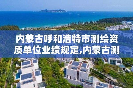 内蒙古呼和浩特市测绘资质单位业绩规定,内蒙古测绘资质代办