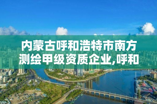 内蒙古呼和浩特市南方测绘甲级资质企业,呼和浩特测绘局属于什么单位管理