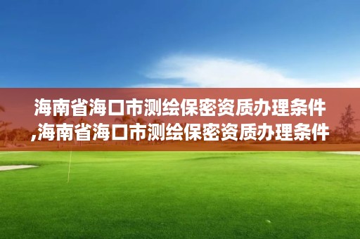 海南省海口市测绘保密资质办理条件,海南省海口市测绘保密资质办理条件最新