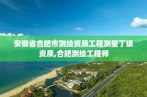 安徽省合肥市测绘资质工程测量丁级资质,合肥测绘工程师