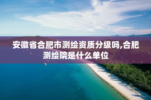 安徽省合肥市测绘资质分级吗,合肥测绘院是什么单位