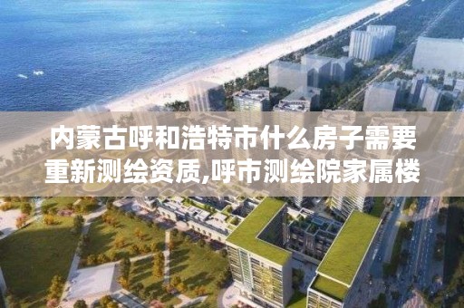 内蒙古呼和浩特市什么房子需要重新测绘资质,呼市测绘院家属楼二手房