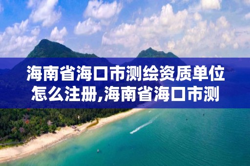 海南省海口市测绘资质单位怎么注册,海南省海口市测绘资质单位怎么注册公司