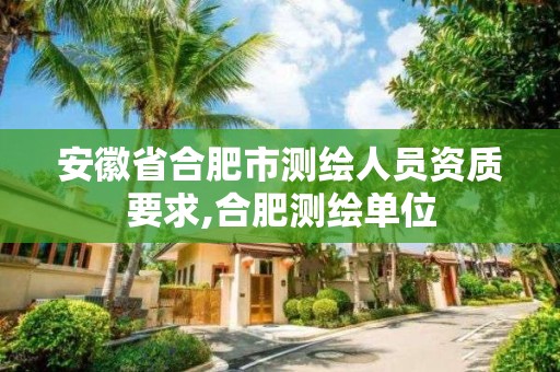 安徽省合肥市测绘人员资质要求,合肥测绘单位