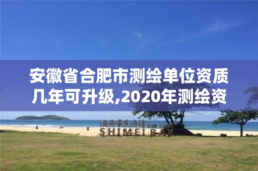 安徽省合肥市测绘单位资质几年可升级,2020年测绘资质