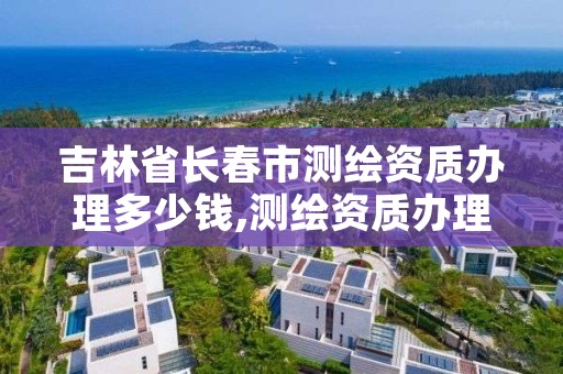 吉林省长春市测绘资质办理多少钱,测绘资质办理流程