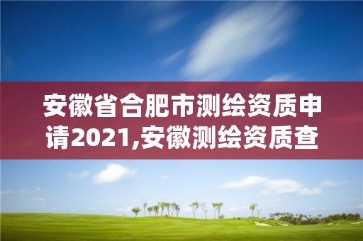 安徽省合肥市测绘资质申请2021,安徽测绘资质查询系统