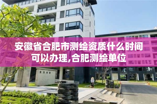 安徽省合肥市测绘资质什么时间可以办理,合肥测绘单位