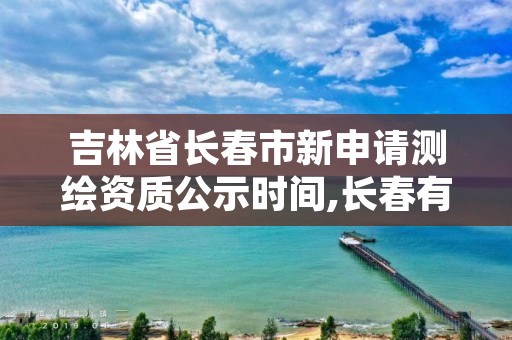 吉林省长春市新申请测绘资质公示时间,长春有资质房屋测绘公司电话