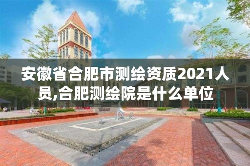 安徽省合肥市测绘资质2021人员,合肥测绘院是什么单位