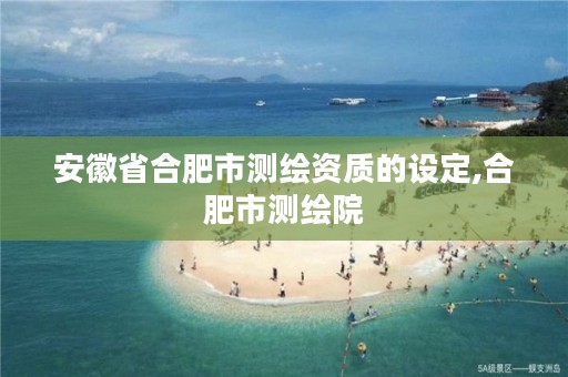 安徽省合肥市测绘资质的设定,合肥市测绘院