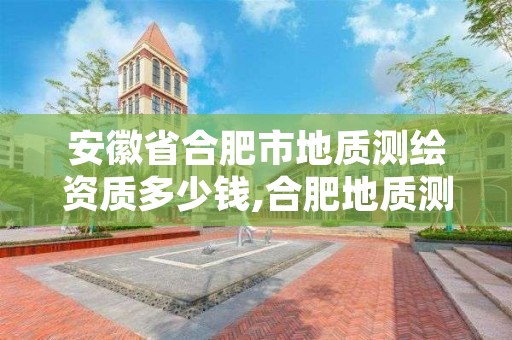 安徽省合肥市地质测绘资质多少钱,合肥地质测绘院宿舍怎么样