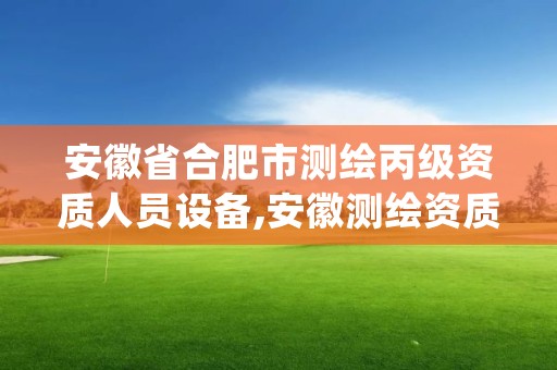 安徽省合肥市测绘丙级资质人员设备,安徽测绘资质查询系统