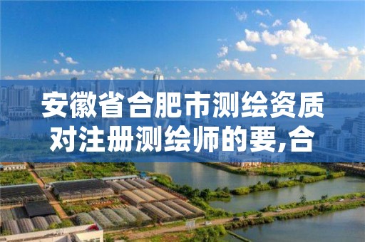 安徽省合肥市测绘资质对注册测绘师的要,合肥测绘院待遇怎么样