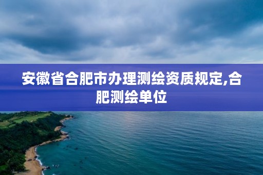 安徽省合肥市办理测绘资质规定,合肥测绘单位