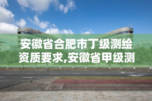 安徽省合肥市丁级测绘资质要求,安徽省甲级测绘资质单位