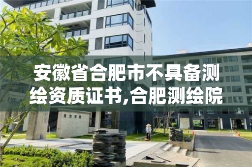 安徽省合肥市不具备测绘资质证书,合肥测绘院是什么单位