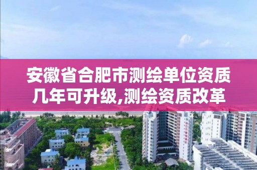 安徽省合肥市测绘单位资质几年可升级,测绘资质改革 贴吧