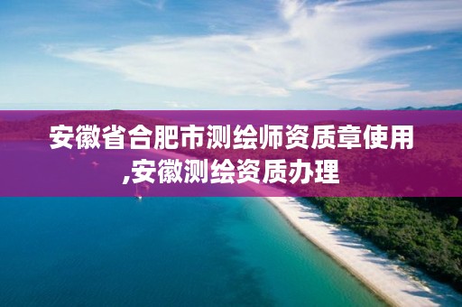 安徽省合肥市测绘师资质章使用,安徽测绘资质办理