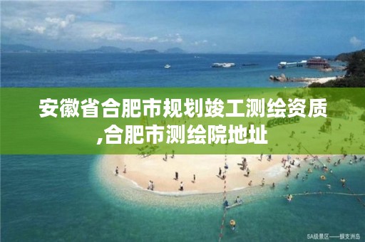 安徽省合肥市规划竣工测绘资质,合肥市测绘院地址