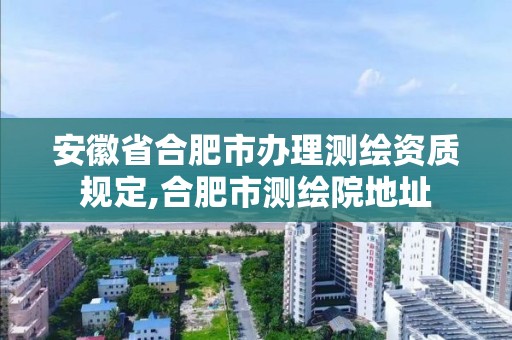 安徽省合肥市办理测绘资质规定,合肥市测绘院地址