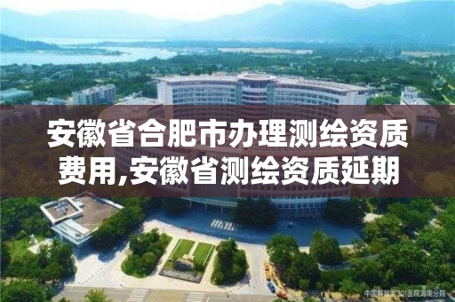 安徽省合肥市办理测绘资质费用,安徽省测绘资质延期公告