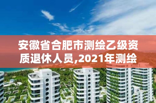 安徽省合肥市测绘乙级资质退休人员,2021年测绘资质乙级人员要求