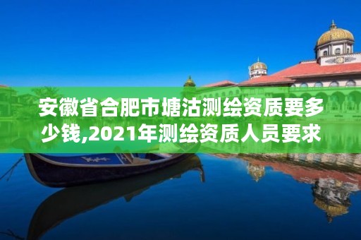 安徽省合肥市塘沽测绘资质要多少钱,2021年测绘资质人员要求