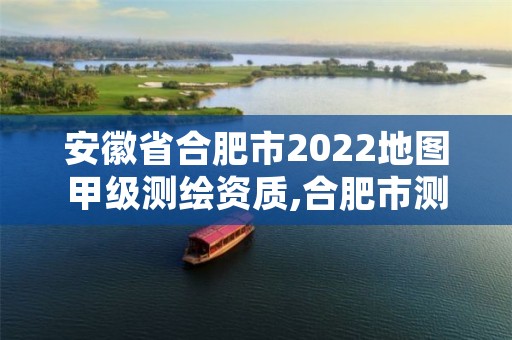 安徽省合肥市2022地图甲级测绘资质,合肥市测绘设计院