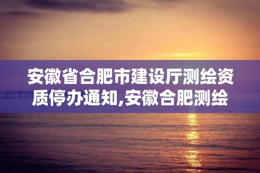 安徽省合肥市建设厅测绘资质停办通知,安徽合肥测绘单位电话