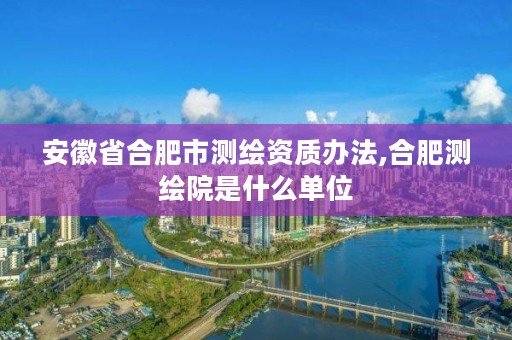 安徽省合肥市测绘资质办法,合肥测绘院是什么单位