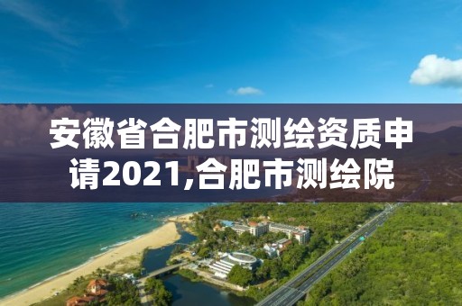 安徽省合肥市测绘资质申请2021,合肥市测绘院