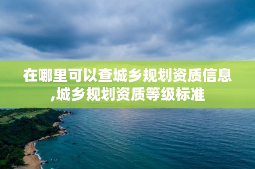 在哪里可以查城乡规划资质信息,城乡规划资质等级标准