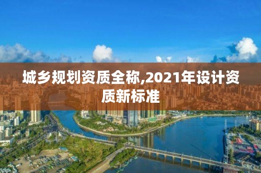 城乡规划资质全称,2021年设计资质新标准