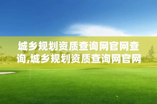 城乡规划资质查询网官网查询,城乡规划资质查询网官网查询入口