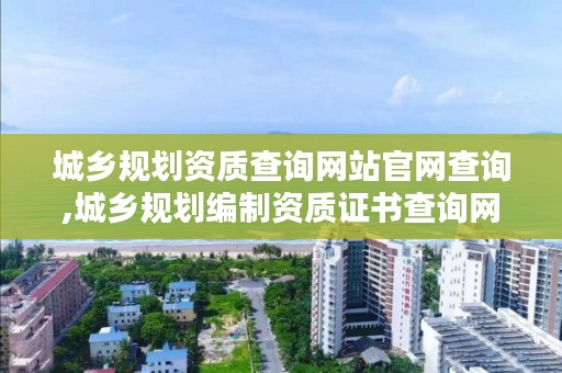 城乡规划资质查询网站官网查询,城乡规划编制资质证书查询网