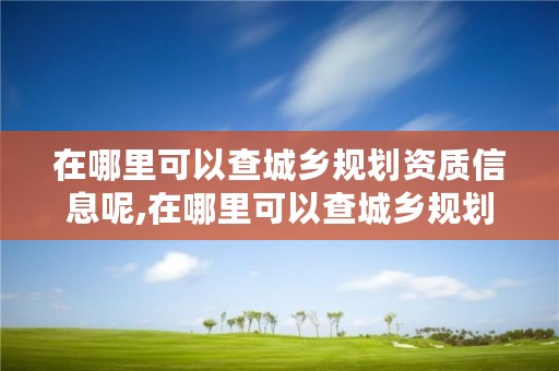 在哪里可以查城乡规划资质信息呢,在哪里可以查城乡规划资质信息呢电话