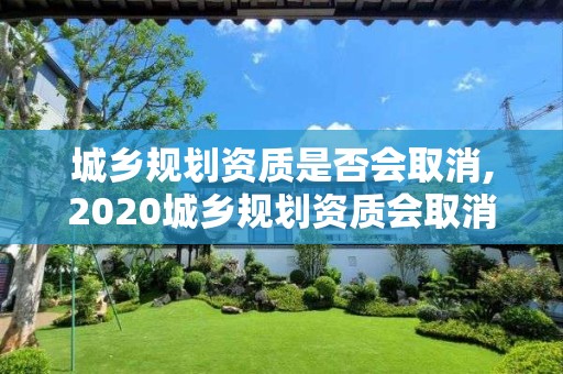 城乡规划资质是否会取消,2020城乡规划资质会取消吗