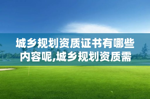 城乡规划资质证书有哪些内容呢,城乡规划资质需要哪些职称的人员