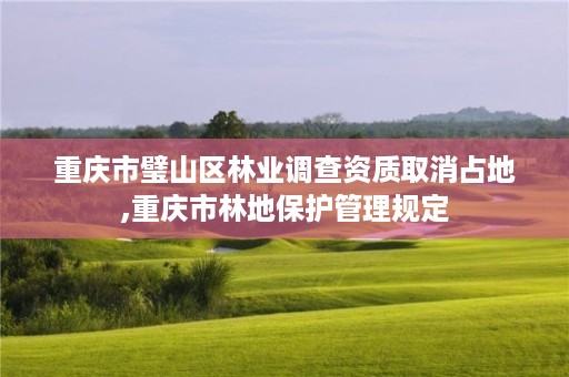 重庆市璧山区林业调查资质取消占地,重庆市林地保护管理规定