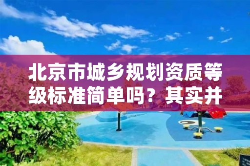 北京市城乡规划资质等级标准简单吗？其实并不简单哦