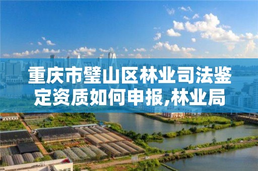 重庆市璧山区林业司法鉴定资质如何申报,林业局司法鉴定中心